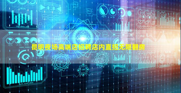 昆明夜场高端店招聘店内直招无限翻房